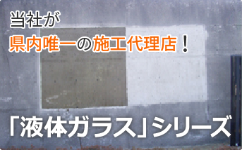 当社が県内唯一の施工代理店。「液体ガラス」シリーズ